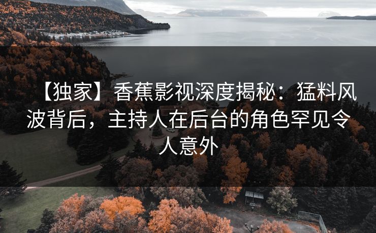 【独家】香蕉影视深度揭秘：猛料风波背后，主持人在后台的角色罕见令人意外