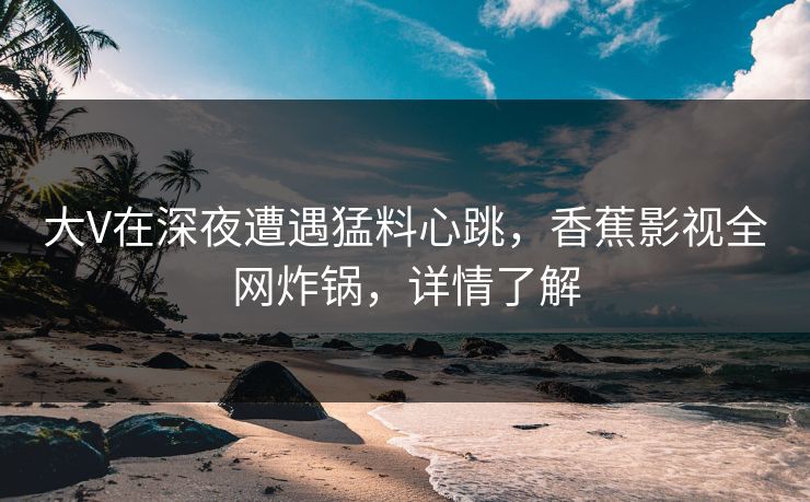 大V在深夜遭遇猛料心跳，香蕉影视全网炸锅，详情了解