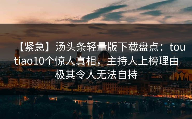 【紧急】汤头条轻量版下载盘点：toutiao10个惊人真相，主持人上榜理由极其令人无法自持
