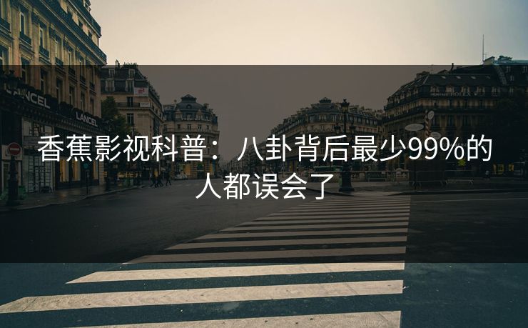 香蕉影视科普:八卦背后最少99%的人都误会了 香蕉影视科普:八卦背后最少99%的人都误会了