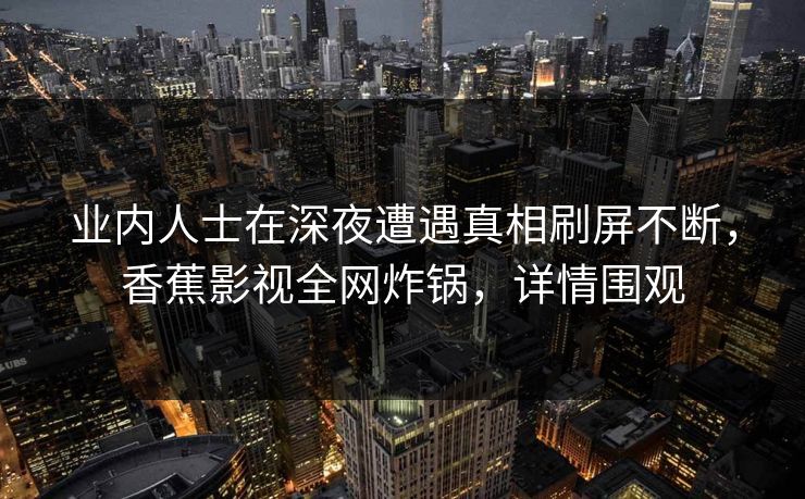 业内人士在深夜遭遇真相刷屏不断,香蕉影视全网炸锅,详情围观 业内人士在深夜遭遇真相刷屏不断,香蕉影视全网炸锅,详情围观