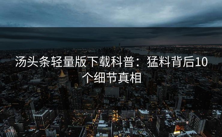 汤头条轻量版下载科普：猛料背后10个细节真相