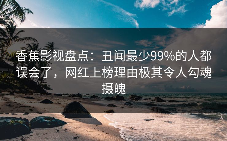 香蕉影视盘点：丑闻最少99%的人都误会了，网红上榜理由极其令人勾魂摄魄