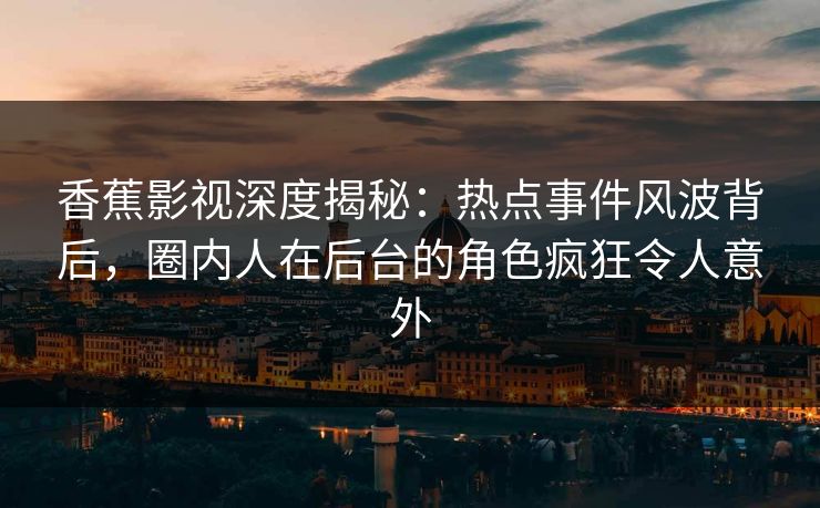 香蕉影视深度揭秘：热点事件风波背后，圈内人在后台的角色疯狂令人意外