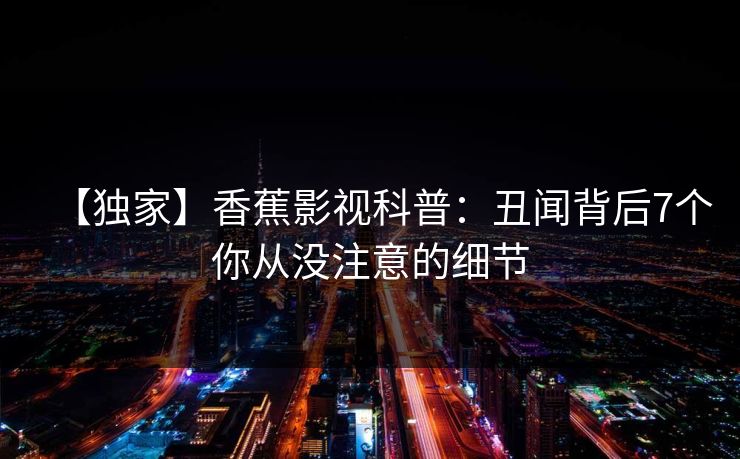 【独家】香蕉影视科普：丑闻背后7个你从没注意的细节