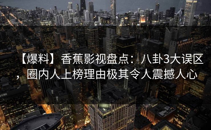 【爆料】香蕉影视盘点:八卦3大误区,圈内人上榜理由极其令人震撼人心 【爆料】香蕉影视盘点:八卦3大误区,圈内人上榜理由极其令人震撼人心