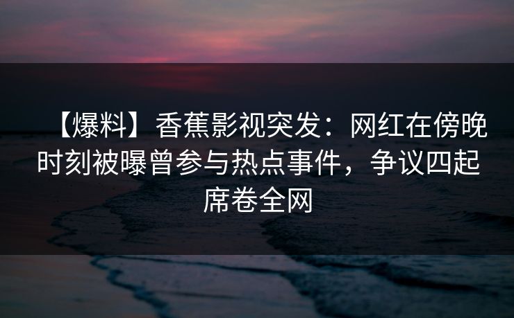 【爆料】香蕉影视突发:网红在傍晚时刻被曝曾参与热点事件,争议四起席卷全网 【爆料】香蕉影视突发:网红在傍晚时刻被曝曾参与热点事件,争议四起席卷全网