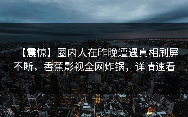 【震惊】圈内人在昨晚遭遇真相刷屏不断，香蕉影视全网炸锅，详情速看