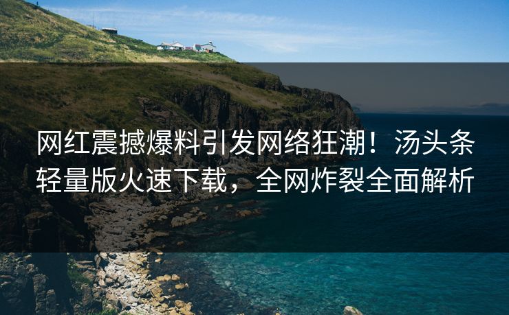 网红震撼爆料引发网络狂潮！汤头条轻量版火速下载，全网炸裂全面解析