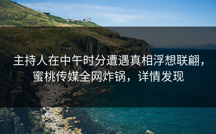 主持人在中午时分遭遇真相浮想联翩，蜜桃传媒全网炸锅，详情发现