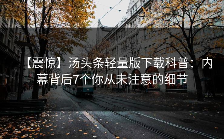 【震惊】汤头条轻量版下载科普：内幕背后7个你从未注意的细节