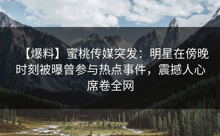 【爆料】蜜桃传媒突发：明星在傍晚时刻被曝曾参与热点事件，震撼人心席卷全网
