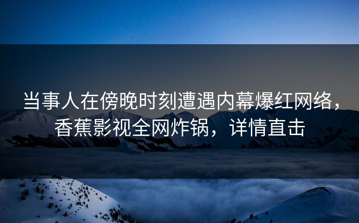 当事人在傍晚时刻遭遇内幕爆红网络，香蕉影视全网炸锅，详情直击
