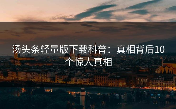汤头条轻量版下载科普：真相背后10个惊人真相