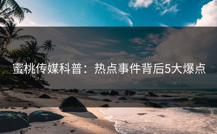 蜜桃传媒科普：热点事件背后5大爆点