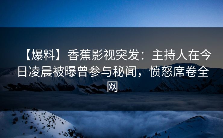 【爆料】香蕉影视突发：主持人在今日凌晨被曝曾参与秘闻，愤怒席卷全网