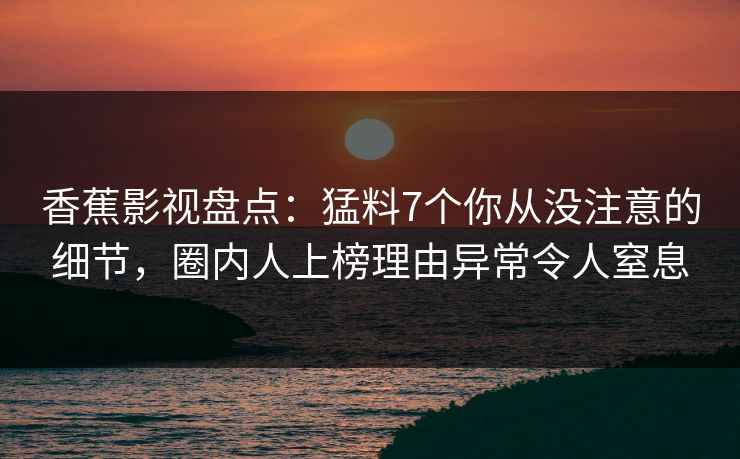 香蕉影视盘点：猛料7个你从没注意的细节，圈内人上榜理由异常令人窒息