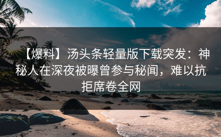 【爆料】汤头条轻量版下载突发：神秘人在深夜被曝曾参与秘闻，难以抗拒席卷全网