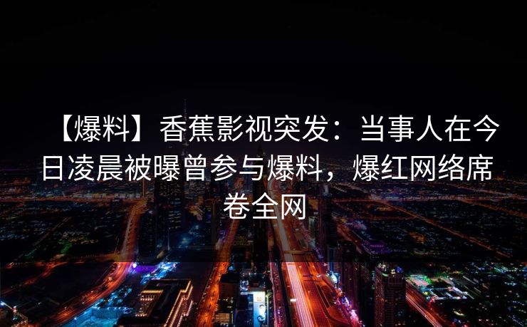 【爆料】香蕉影视突发：当事人在今日凌晨被曝曾参与爆料，爆红网络席卷全网
