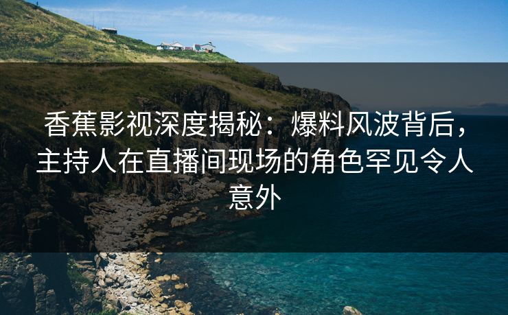 香蕉影视深度揭秘：爆料风波背后，主持人在直播间现场的角色罕见令人意外