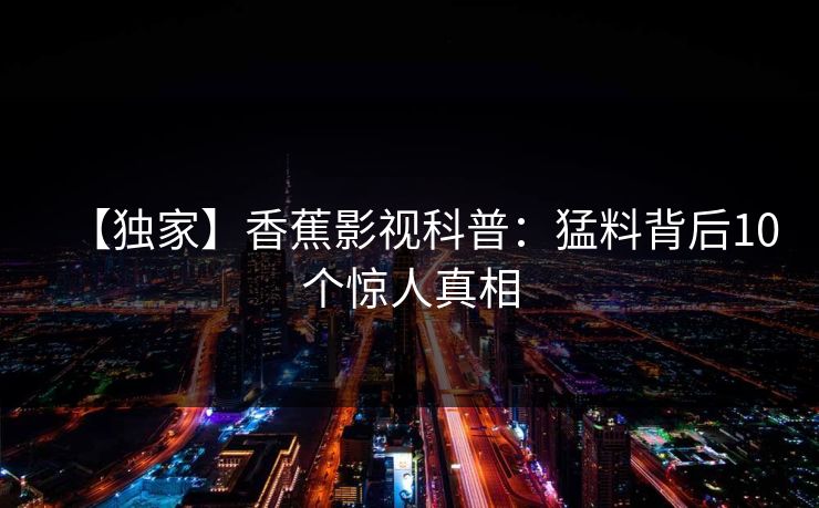 【独家】香蕉影视科普：猛料背后10个惊人真相