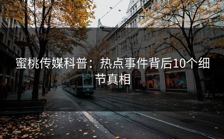 蜜桃传媒科普：热点事件背后10个细节真相