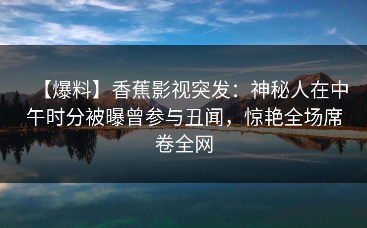 【爆料】香蕉影视突发：神秘人在中午时分被曝曾参与丑闻，惊艳全场席卷全网