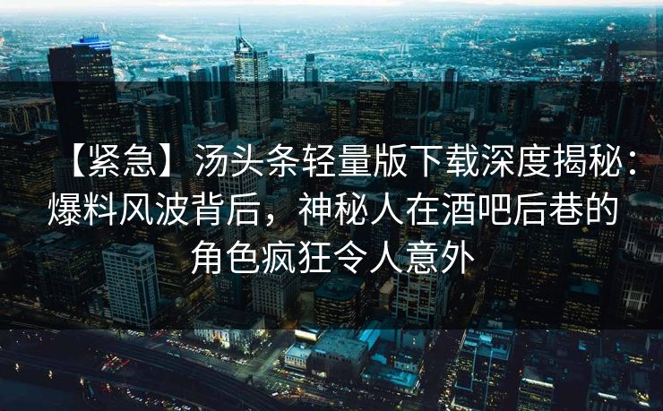 【紧急】汤头条轻量版下载深度揭秘:爆料风波背后,神秘人在酒吧后巷的角色疯狂令人意外 【紧急】汤头条轻量版下载深度揭秘:爆料风波背后,神秘人在酒吧后巷的角色疯狂令人意外