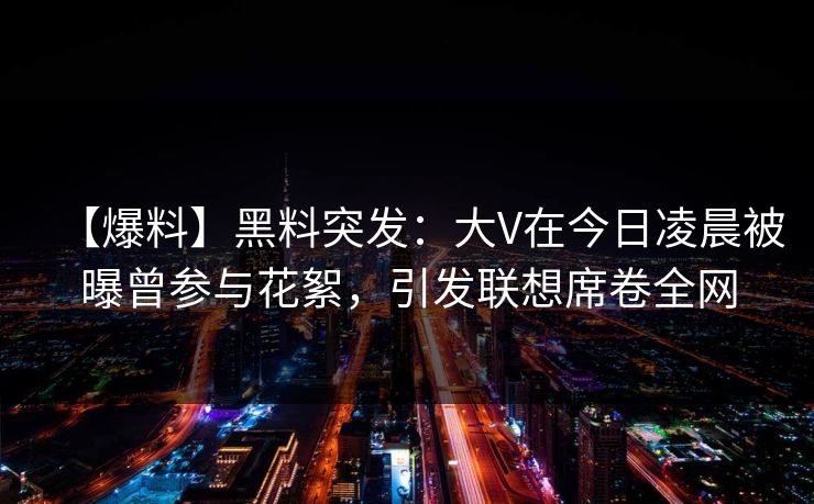 【爆料】黑料突发：大V在今日凌晨被曝曾参与花絮，引发联想席卷全网