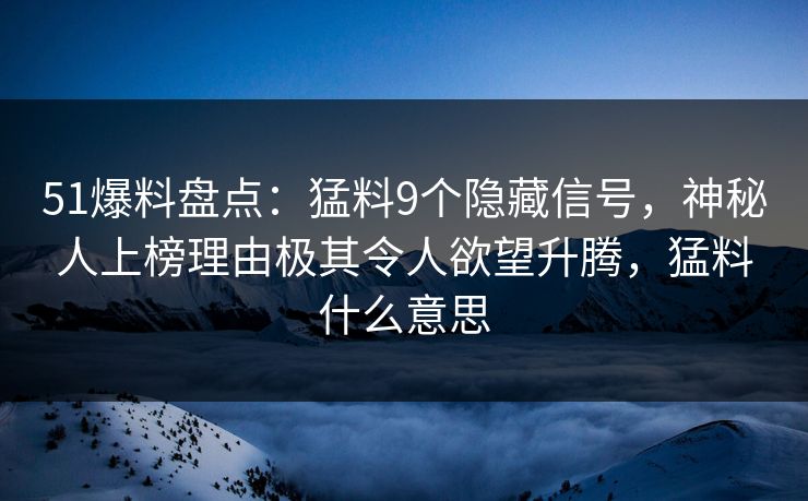51爆料盘点：猛料9个隐藏信号，神秘人上榜理由极其令人欲望升腾，猛料什么意思