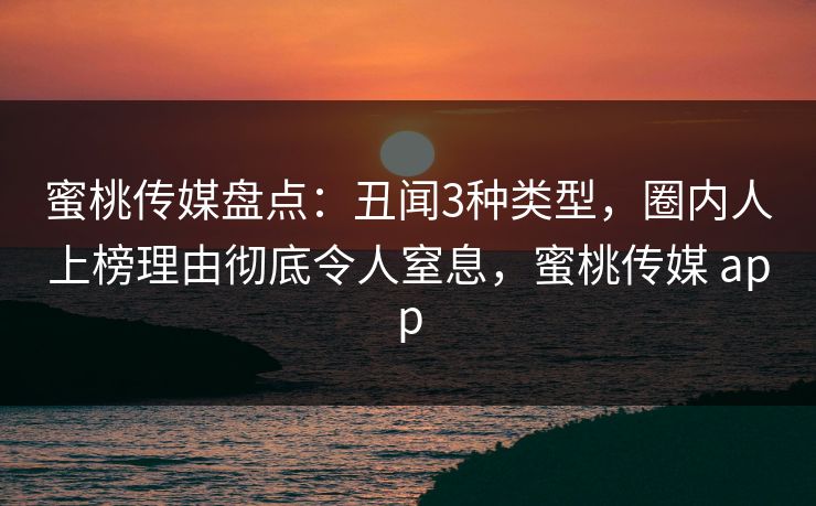 蜜桃传媒盘点：丑闻3种类型，圈内人上榜理由彻底令人窒息，蜜桃传媒 app