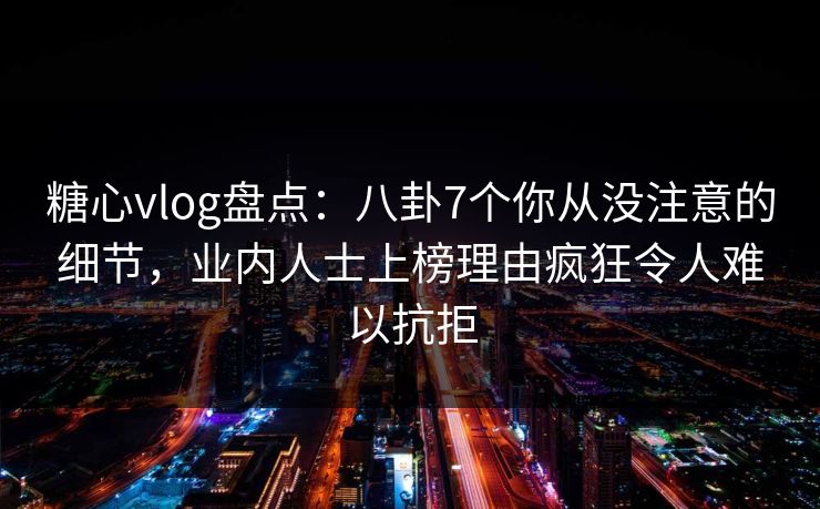 糖心vlog盘点:八卦7个你从没注意的细节,业内人士上榜理由疯狂令人难以抗拒 糖心vlog盘点:八卦7个你从没注意的细节,业内人士上榜理由疯狂令人难以抗拒