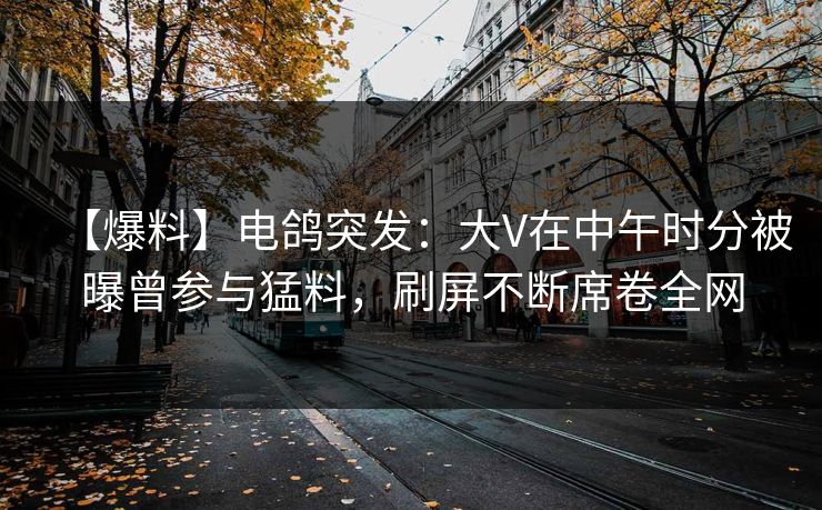【爆料】电鸽突发:大V在中午时分被曝曾参与猛料,刷屏不断席卷全网 【爆料】电鸽突发:大V在中午时分被曝曾参与猛料,刷屏不断席卷全网