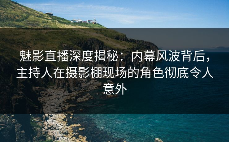 魅影直播深度揭秘:内幕风波背后,主持人在摄影棚现场的角色彻底令人意外 魅影直播深度揭秘:内幕风波背后,主持人在摄影棚现场的角色彻底令人意外