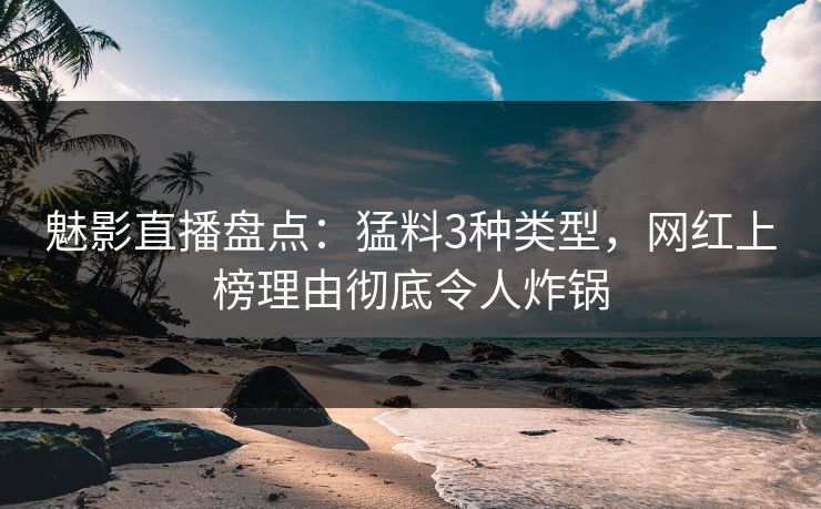 魅影直播盘点:猛料3种类型,网红上榜理由彻底令人炸锅 魅影直播盘点:猛料3种类型,网红上榜理由彻底令人炸锅