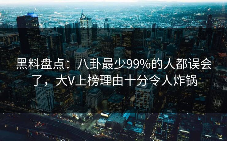 黑料盘点:八卦最少99%的人都误会了,大V上榜理由十分令人炸锅 黑料盘点:八卦最少99%的人都误会了,大V上榜理由十分令人炸锅