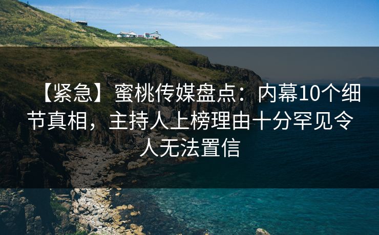 【紧急】蜜桃传媒盘点:内幕10个细节真相,主持人上榜理由十分罕见令人无法置信 【紧急】蜜桃传媒盘点:内幕10个细节真相,主持人上榜理由十分罕见令人无法置信