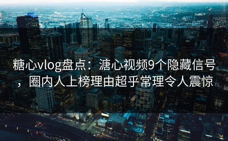 糖心vlog盘点:溏心视频9个隐藏信号,圈内人上榜理由超乎常理令人震惊 糖心vlog盘点:溏心视频9个隐藏信号,圈内人上榜理由超乎常理令人震惊