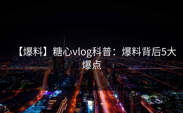 【爆料】糖心vlog科普:爆料背后5大爆点 【爆料】糖心vlog科普:爆料背后5大爆点