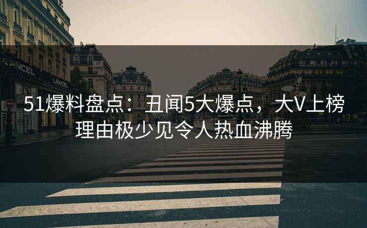 51爆料盘点：丑闻5大爆点，大V上榜理由极少见令人热血沸腾
