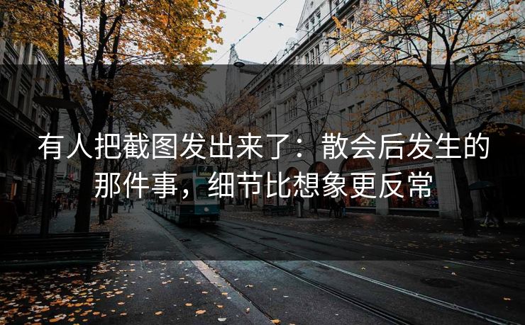 有人把截图发出来了:散会后发生的那件事,细节比想象更反常 有人把截图发出来了:散会后发生的那件事,细节比想象更反常