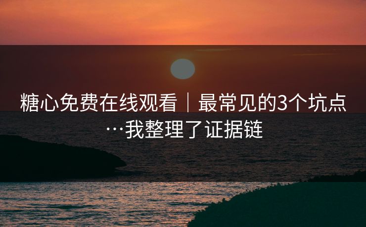 糖心免费在线观看｜最常见的3个坑点…我整理了证据链