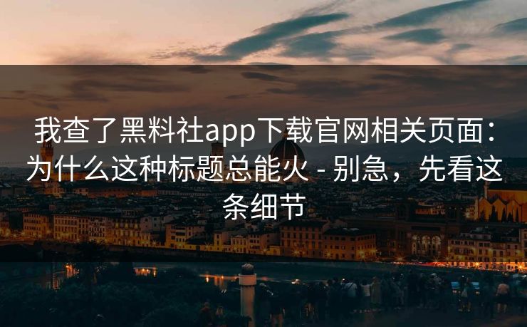 我查了黑料社app下载官网相关页面：为什么这种标题总能火 - 别急，先看这条细节