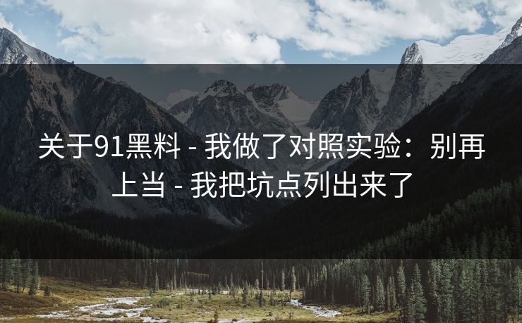 关于91黑料 - 我做了对照实验：别再上当 - 我把坑点列出来了