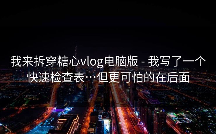我来拆穿糖心vlog电脑版 - 我写了一个快速检查表…但更可怕的在后面