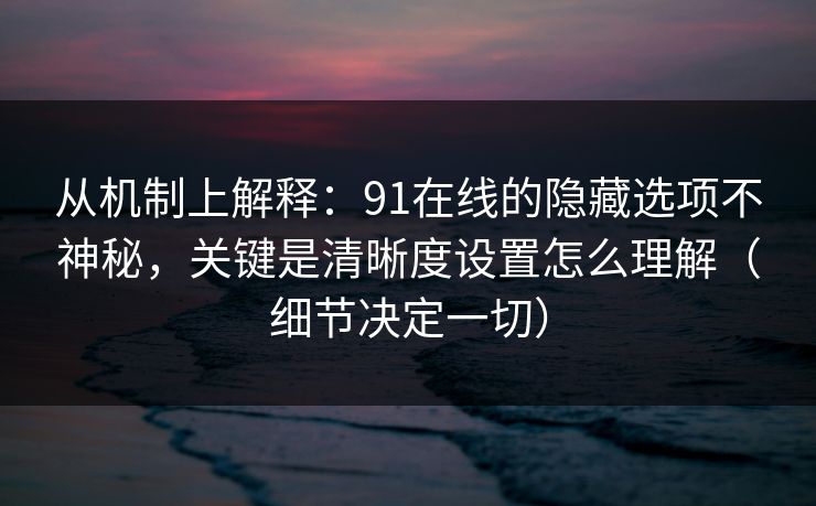 从机制上解释:91在线的隐藏选项不神秘,关键是清晰度设置怎么理解(细节决定一切) 从机制上解释:91在线的隐藏选项不神秘,关键是清晰度设置怎么理解(细节决定一切)