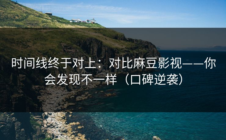 时间线终于对上:对比麻豆影视——你会发现不一样(口碑逆袭) 时间线终于对上:对比麻豆影视——你会发现不一样(口碑逆袭)