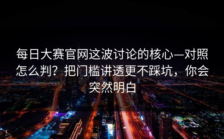 每日大赛官网这波讨论的核心—对照怎么判？把门槛讲透更不踩坑，你会突然明白