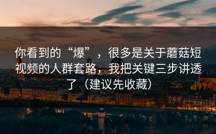 你看到的“爆”,很多是关于蘑菇短视频的人群套路,我把关键三步讲透了(建议先收藏) 你看到的“爆”,很多是关于蘑菇短视频的人群套路,我把关键三步讲透了(建议先收藏)