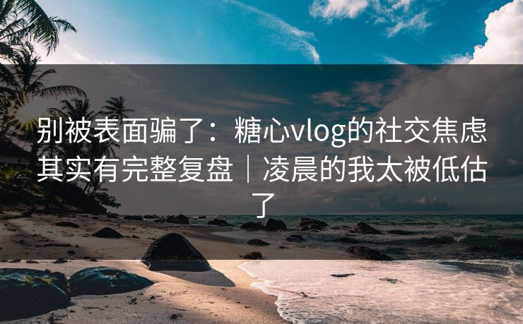 别被表面骗了：糖心vlog的社交焦虑其实有完整复盘｜凌晨的我太被低估了